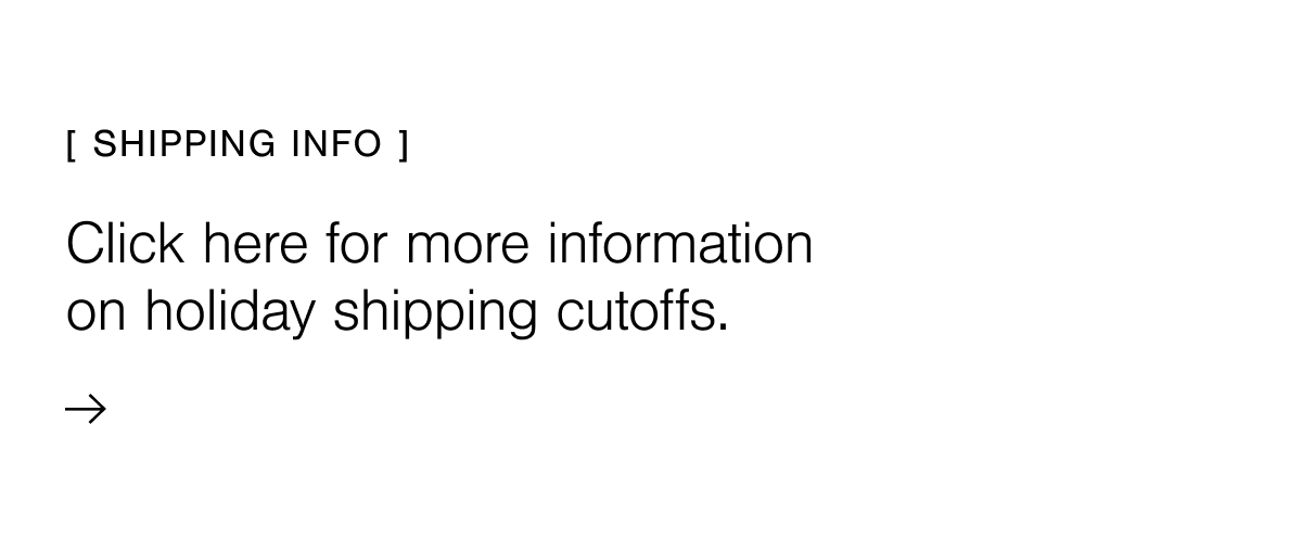 Click here for more information on holiday shipping cutoffs. 