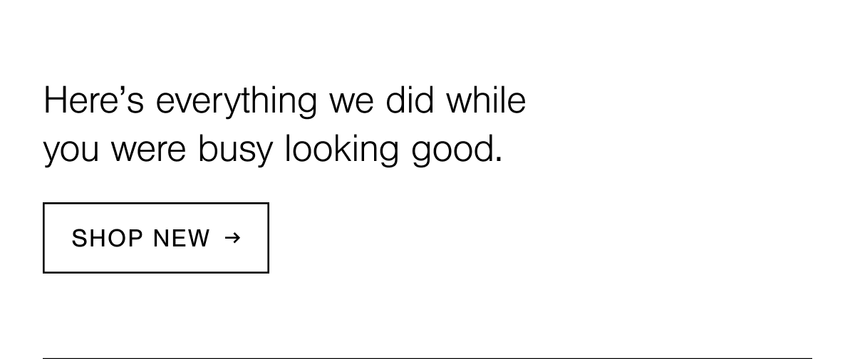 Here's everything we did while you were busy looking good. Shop new.