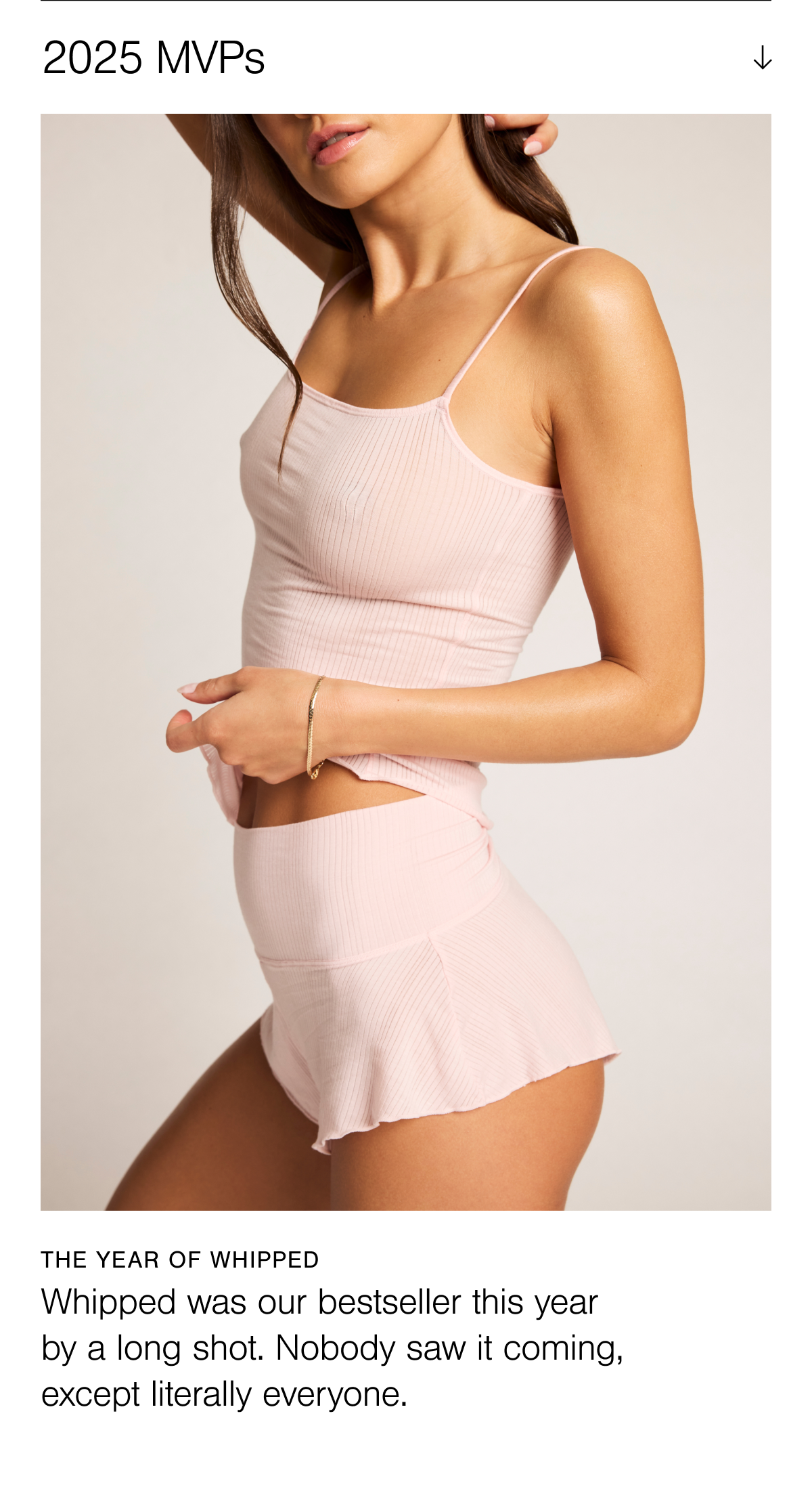 The year of Whipped. It was our bestseller this year for a reason. Imagine the softest thing you’ve ever felt. Now softer. That’s Whipped. You’ll never want to take it off.