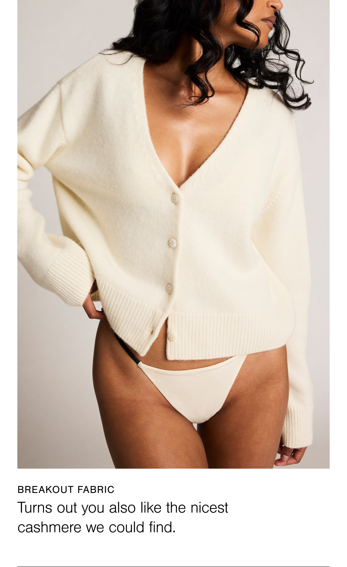 Our breakout fabric of the year was Cashmere. Sourced from Inner Mongolia, Qinghai, and Tibet, home to the world’s softest fibers, our 100% cashmere is extraordinarily soft and luxurious.