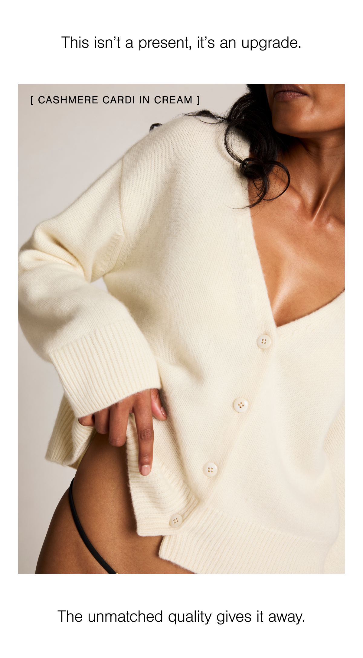 Our plush and relaxed Cashmere Cardi is a cool-weather staple with a clean, slouchy silhouette. Polished but never precious, it is crafted from ultra-soft cashmere sourced from a third-generation, family-owned mill. Shop Cashmere. 