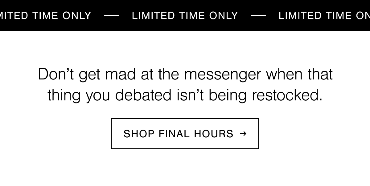 Final hours. Last chance to shop our Spring Sale. 