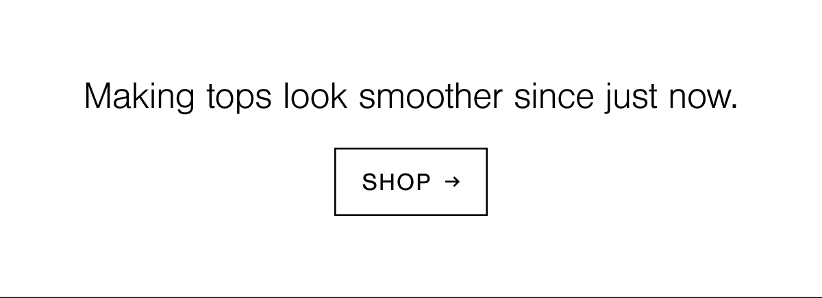 Making tops look smoother since just now. Shop.
