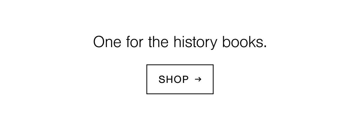One for the history books. Shop now.