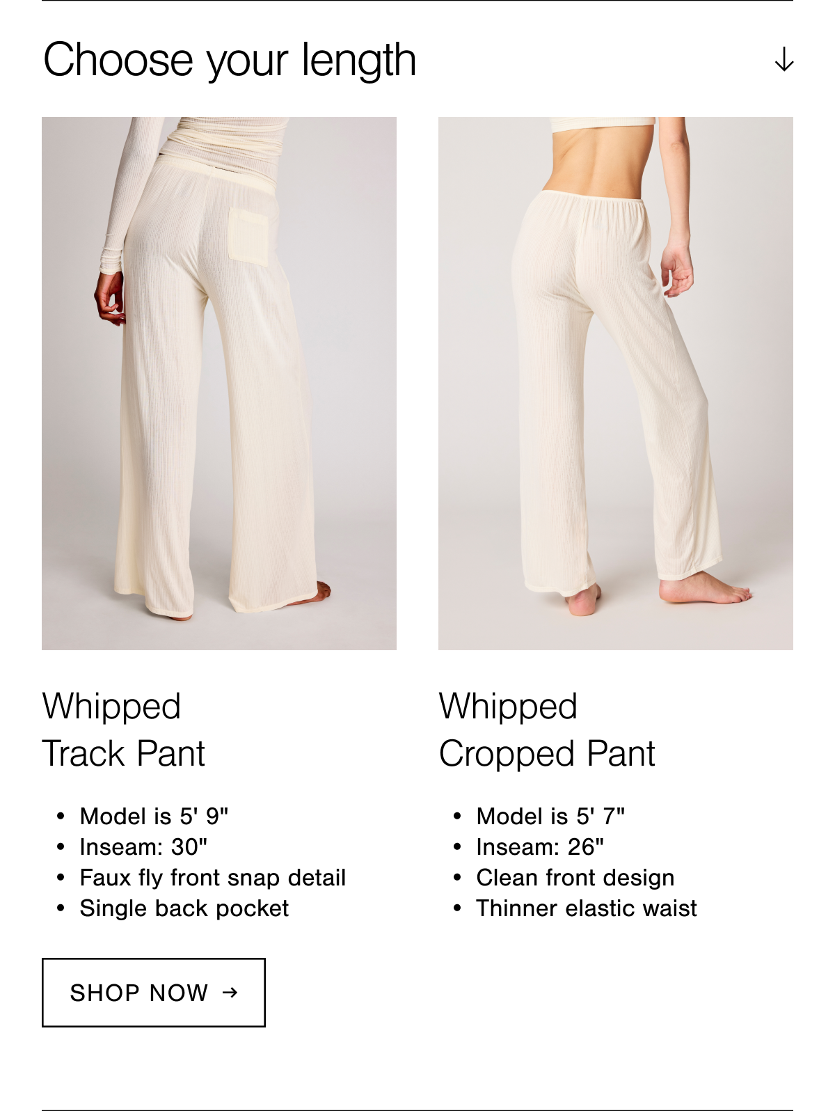 Choose your length. Featuring the Whipped Track Pant with a 30" inseam next to the Whipped Cropped Pant with a 26" inseam. 