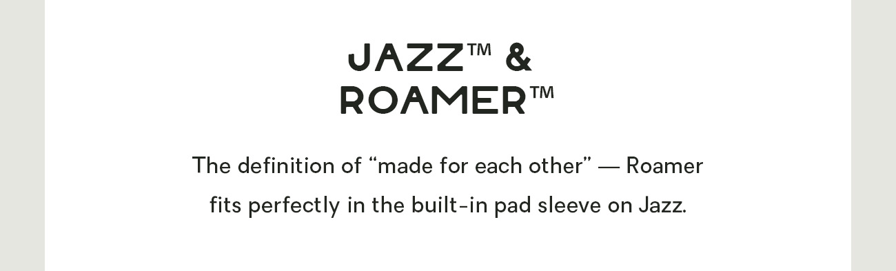 Jazz™ and Roamer™