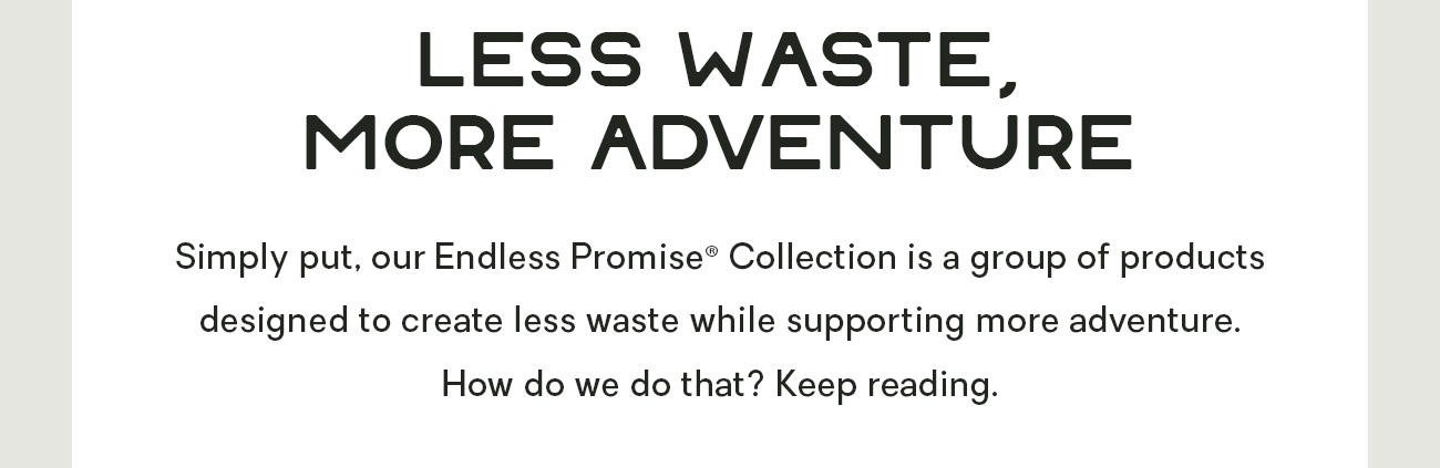 Simply put, our Endless Promise® Collection is a group of products designed to create less waste while supporting more adventure. How do we do that? Keep reading.