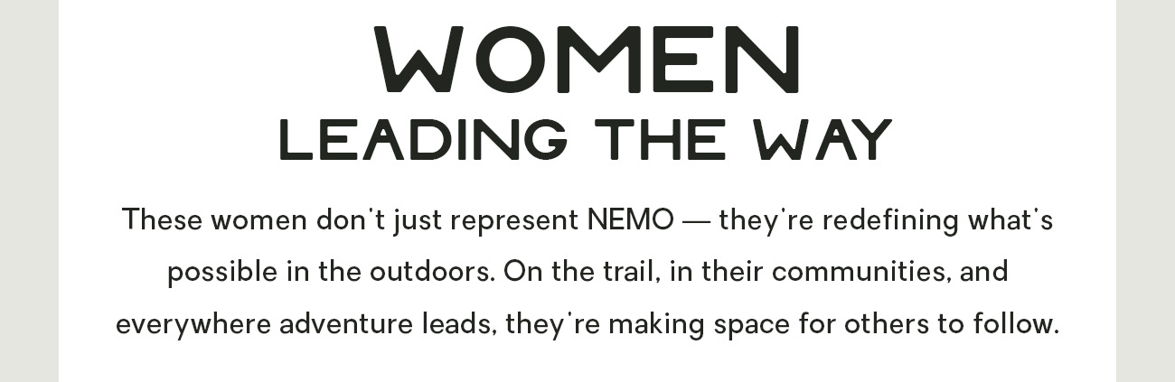 These women don't just represent NEMO — they're redefining what's possible in the outdoors. On the trail, in their communities, and everywhere adventure leads, they're making space for others to follow.