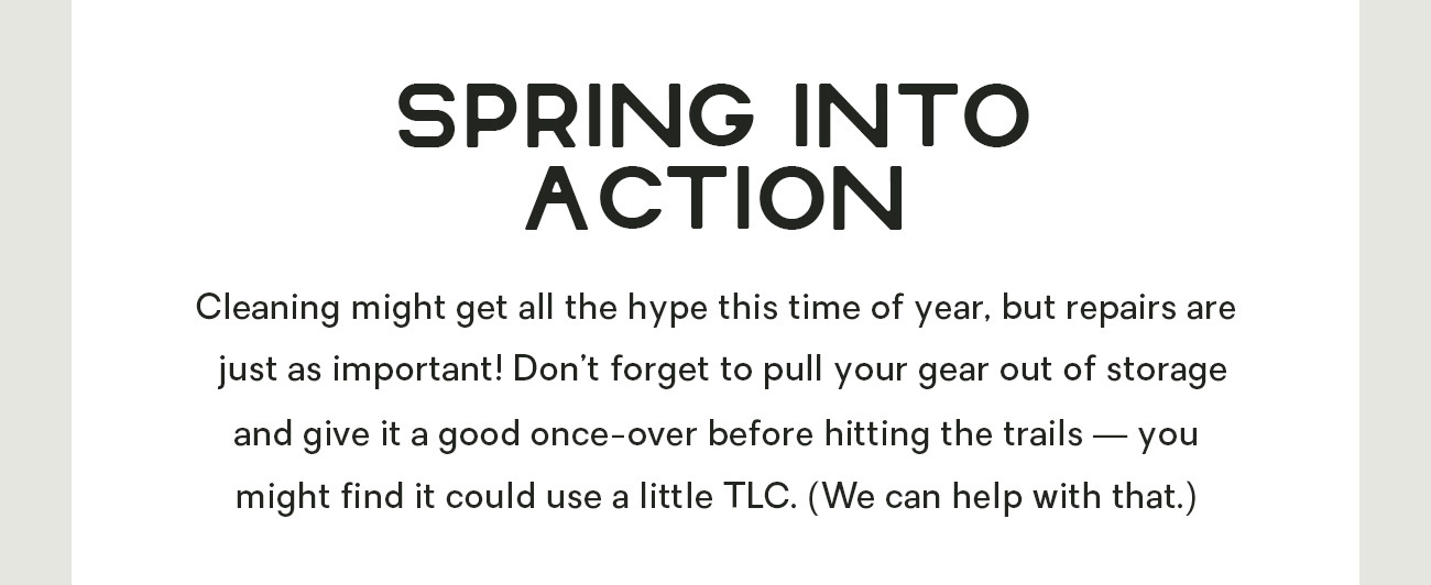 Cleaning might get all the hype this time of year, but repairs are just as importation! Don't forget to pull your gear out of storage and give it a good once-over before hitting the trail — you might find it could use a little TLC. (We can help with that.)