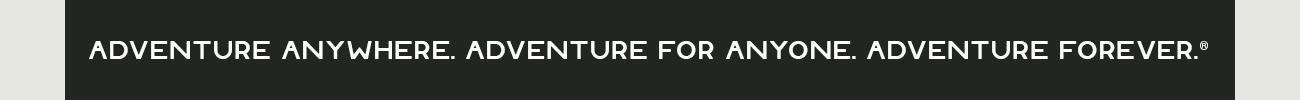 Adventure Anywhere. Adventure for Anyone. Adventure Forever.™