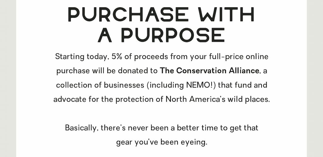 Starting today, 5% of proceeds from your full-price online purchase will be donated to The Conservation Alliance, a collection of businesses (including NEMO!) that fund and advocate for the protection of North America’s wild places.   Basically, there’s never been a better time to get that gear you’ve been eyeing. 