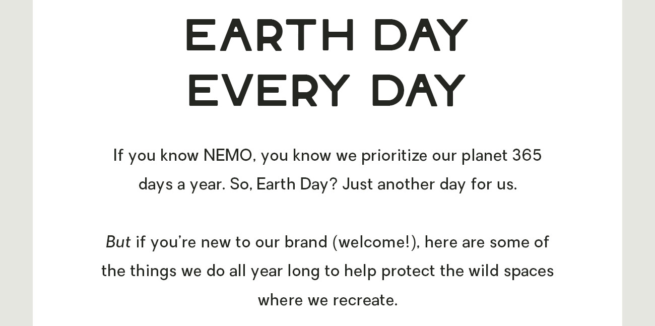 If you know NEMO, you know we prioritize our planet 365 days a year. So, Earth Day? Just another day for us.   But if you’re new to our brand (welcome!), here are some of the things we do all year long to help protect the wild spaces where we recreate. 