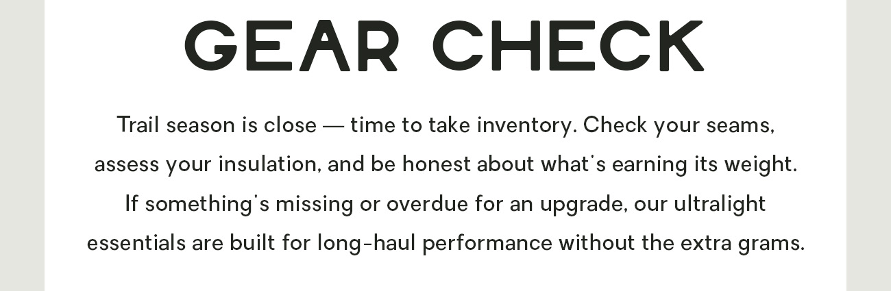 Trail season is close — time to take inventory. Check your seams, assess your insulation, and be honest about what's earning its weight. If something's missing or overdue for an upgrade, our ultralight essentials are built for long-haul performance without the extra grams.