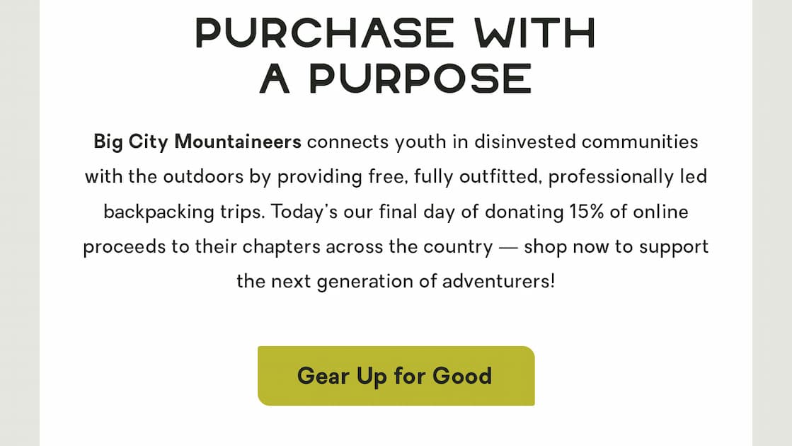 BCM connects youth in disinvested communities with the outdoors by providing free, fully outfitted, professionally led backpacking trips.   To support their mission, we're donating 15% of proceeds from all full-priced online purchases. (Today’s the last day, though, so start shopping!) 