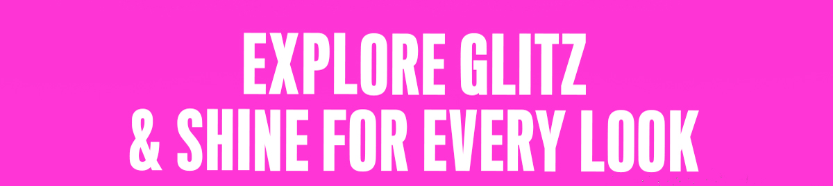 EXPLORE GLITZ & SHINE FOR EVERY LOOK