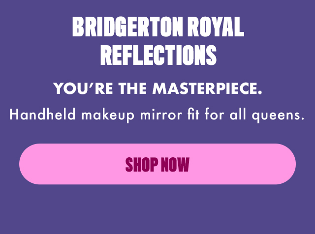 BRIDGERTON ROYAL REFLECTIONS SHOP NOW