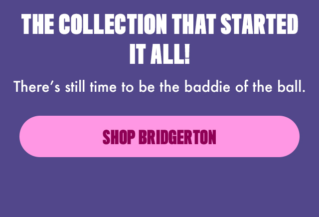 THE COLLECTION THAT STARTED IT ALL! SHOP BRIDGERTON