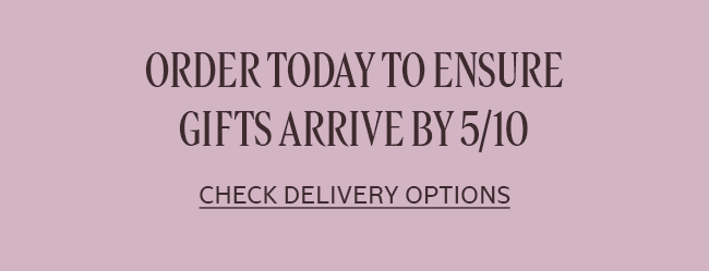 ORDER TODAY TO ENSURE GIFTS ARRIVE BY 5/10 | CHECK DELIVERY OPTIONS