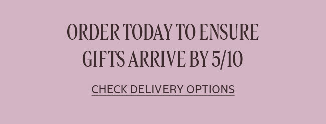ORDER TODAY TO ENSURE GIFTS ARRIVE BY 5/10 | LEARN MORE