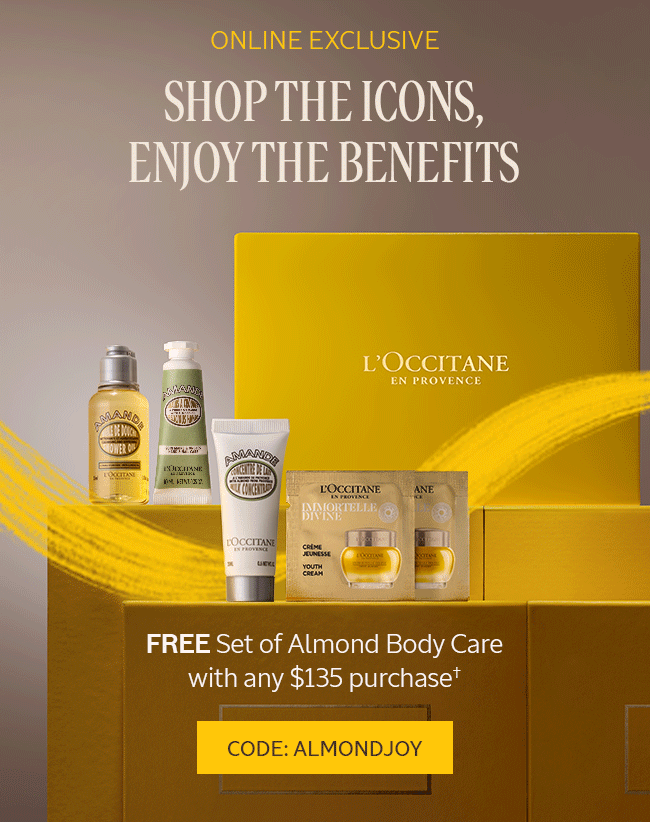 ONLINE EXCLSUIVE | SHOP THE ICONS, ENJOY THE BENEFITS | FREE SET OF ALMOND BODY CARE WITH ANY $135+ PURCHASE† | CODE: ALMONDJOY