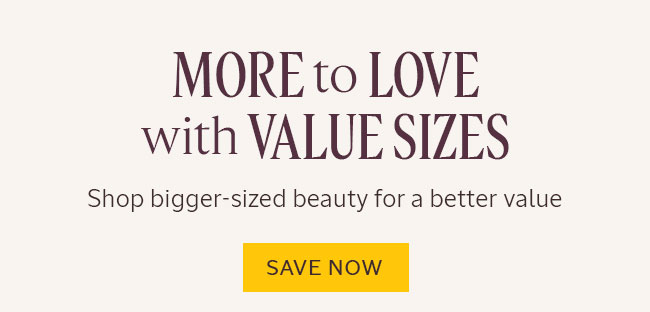 MORE TO LOVE WITH VALUE SIZES | SHOP BIGGER-SIZED BEAUTY FOR A BETTER VALUE | SHOP NOW