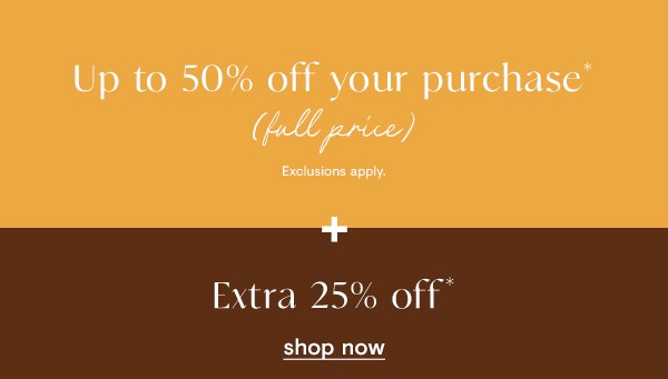Up to 50% off your purchase + EXTRA 25% off