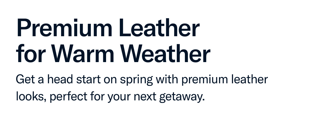 Get a head start on spring with premium leather looks, perfect for your next getaway