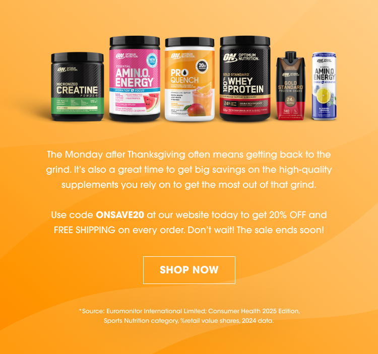 The Monday after Thanksgiving often means getting back to the grind. It’s also a great time to get big savings on the high-quality supplements you rely on to get the most out of that grind. Use code ONSAVE20 at our website today to get 20% OFF and FREE SHIPPING on every order. Don’t wait! The sale ends soon! SHOP NOW Source: Euromonitor International Limited; Consumer Health 2025 Edition, Sports Nutrition category, %retail value shares, 2024 data.