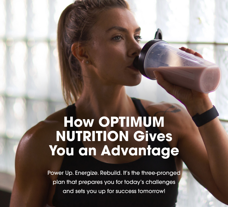How OPTIMUM NUTRITION Gives You an Advantage Power Up. Energize. Rebuild. It's the three-pronged plan that prepares you for today's challenges and sets you up for success tomorrow!