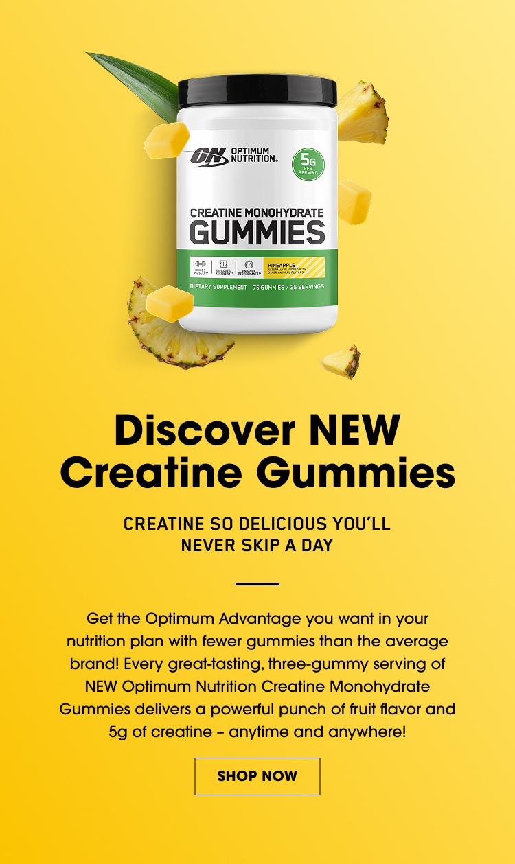 Discover NEW Creatine Gummies – Creatine so delicious you’ll never skip a day; get the Optimum Advantage with great-tasting three-gummy servings of NEW Optimum Nutrition Creatine Monohydrate Gummies delivering fruit flavor and 5g of creatine anytime, anywhere
