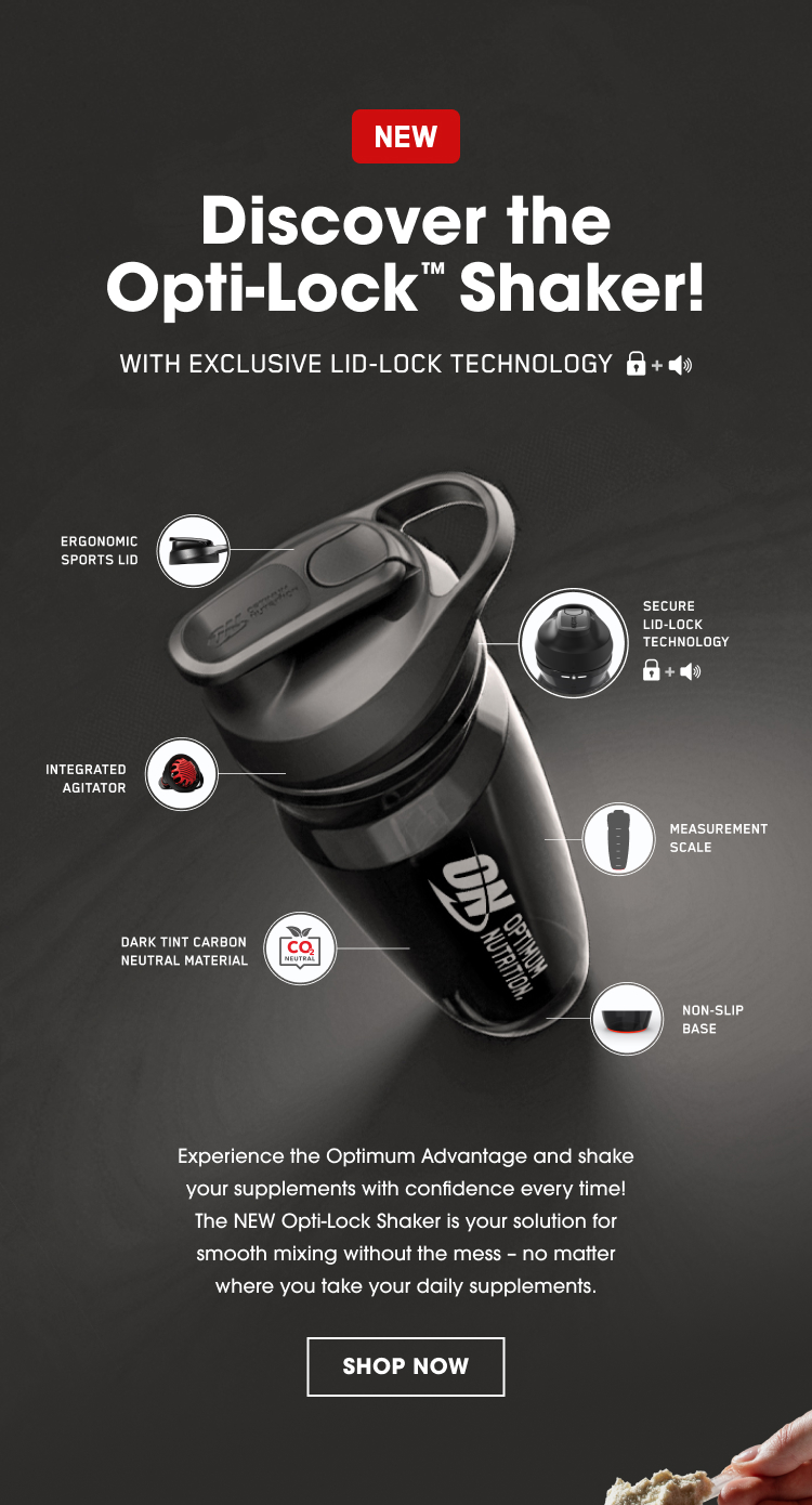 NEW Discover the Opti-Lock™ Shaker! WITH EXCLUSIVE LID-LOCK TECHNOLOGY ERGONOMIC SPORTS LID SECURE LID-LOCK TECHNOLOGY INTEGRATED AGITATOR MEASUREMENT SCALE DARK TINT CARBON NEUTRAL MATERIAL NON-SLIP BASE Experience the Optimum Advantage and shake your supplements with confidence every time! The NEW Opti-Lock Shaker is your solution for smooth mixing without the mess – no matter where you take your daily supplements. SHOP NOW