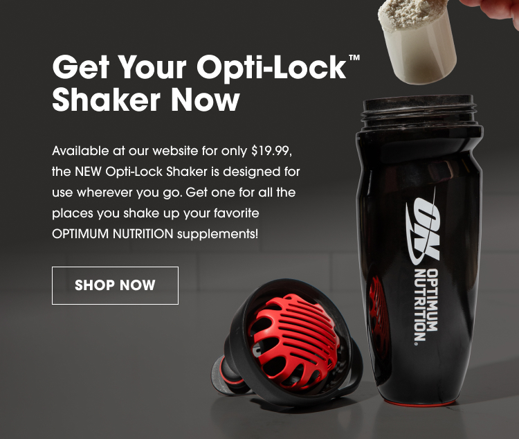 Get Your Opti-Lock™ Shaker Now Available at our website for only $19.99, the NEW Opti-Lock Shaker is designed for use wherever you go. Get one for all the places you shake up your favorite OPTIMUM NUTRITION supplements! SHOP NOW