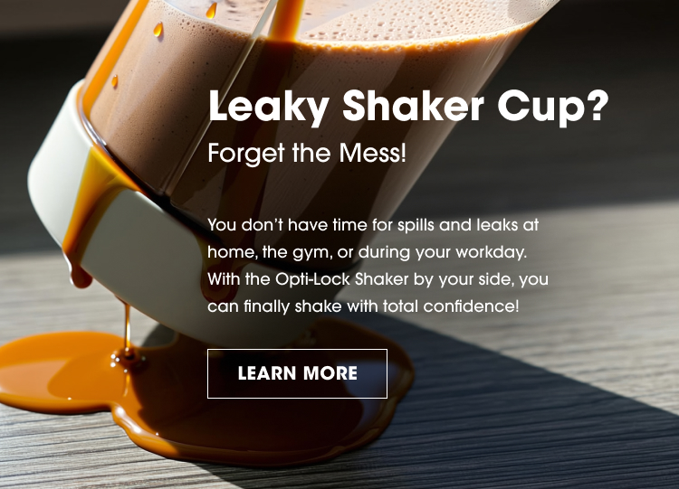 Leaky Shaker Cup? Forget the Mess! You don’t have time for spills and leaks at home, the gym, or during your workday. With the Opti-Lock Shaker by your side, you can finally shake with total confidence! LEARN MORE