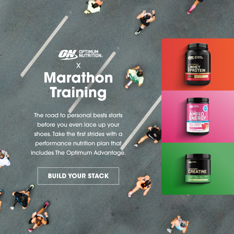 OPTIMUM NUTRITION. Marathon Training The road to personal bests starts before you even lace up your shoes. Take the first strides with a performance nutrition plan that includes The Optimum Advantage. BUILD YOUR STACK (Products shown: Gold Standard Whey Protein, Essential Amino Energy, Micronized Creatine)