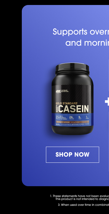 Supports overnight recovery and morning energy.¹ Casein SHOP NOW 1. These statements have not been evaluated by the Food and Drug Administration. This product is not intended to diagnose, treat, cure or prevent any disease. 3. When used over time in combination with regular resistance exercise.