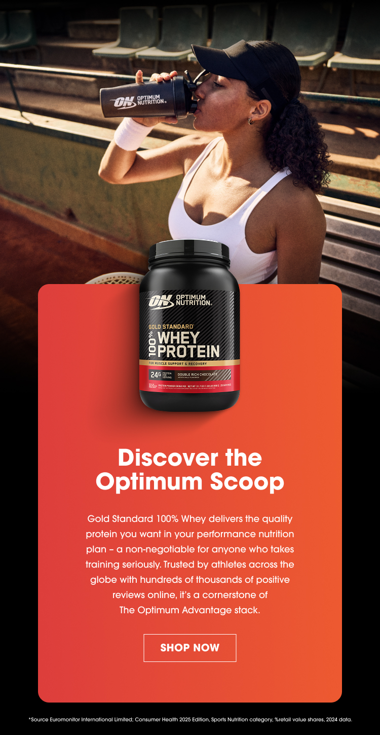 Discover the Optimum Scoop Gold Standard 100% Whey delivers the quality protein you want in your performance nutrition plan – a non‑negotiable for anyone who takes training seriously. Trusted by athletes across the globe with hundreds of thousands of positive reviews online, it’s a cornerstone of The Optimum Advantage stack. SHOP NOW Source: Euromonitor International Limited. Consumer Health 2023 edition, Sports Nutrition category, Retail value shares, 2023 data.