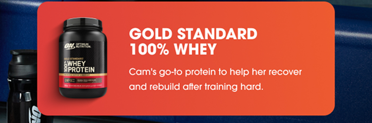 GOLD STANDARD 100% WHEY Cam’s go‑to protein to help her recover and rebuild after training hard. 