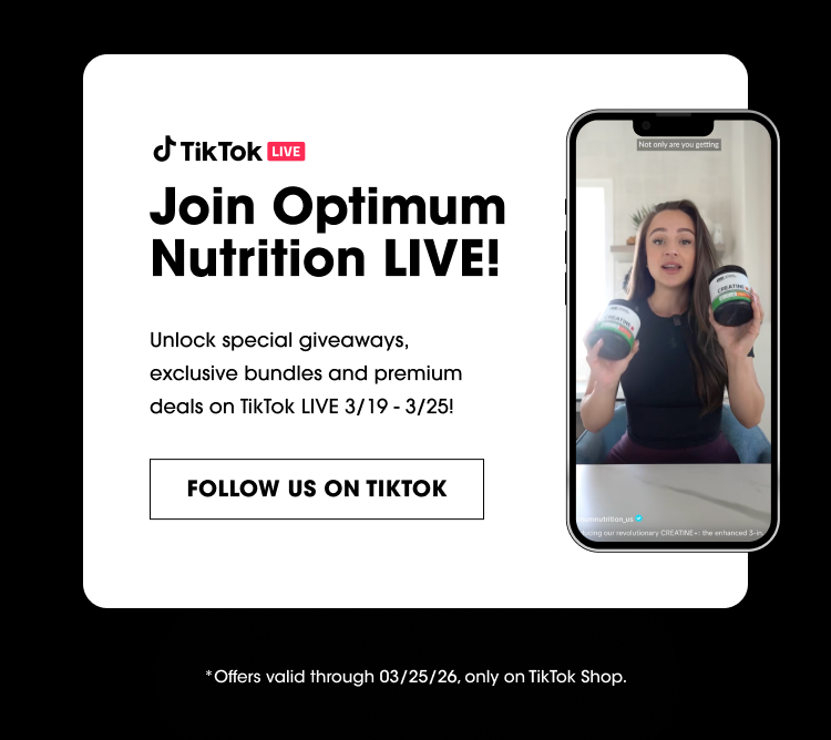 TikTok LIVE Join Optimum Nutrition LIVE! Unlock special giveaways, exclusive bundles and premium deals on TikTok LIVE 3/19 – 3/25! FOLLOW US ON TIKTOK Offers valid through 03/25/26, only on TikTok Shop.