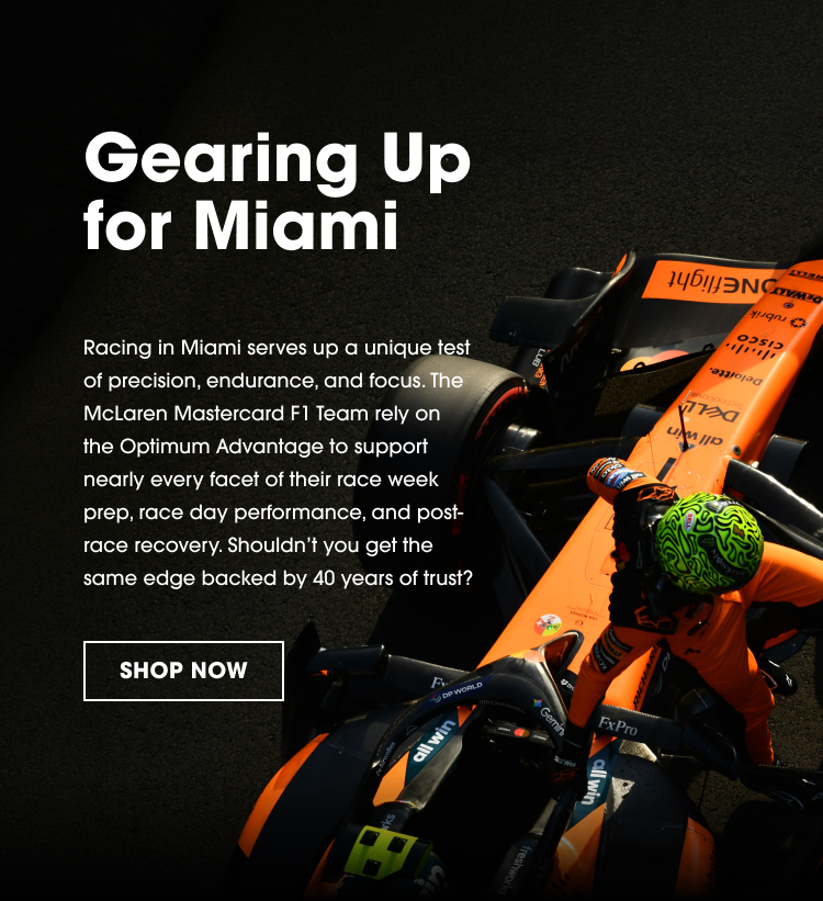 Gearing Up for Miami Racing in Miami serves up a unique test of precision, endurance, and focus. The McLaren Mastercard F1 Team rely on the Optimum Advantage to support nearly every facet of their race week prep, race day performance, and post‑race recovery. Shouldn’t you get the same edge backed by 40 years of trust? SHOP NOW