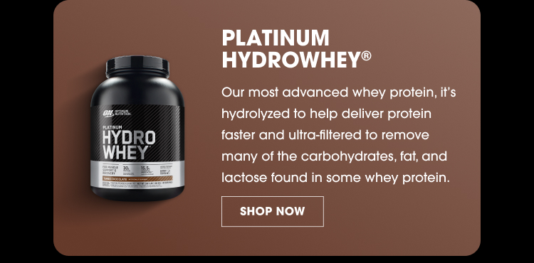 PLATINUM HYDROWHEY® Our most advanced whey protein, it’s hydrolyzed to help deliver protein faster and ultra-filtered to remove many of the carbohydrates, fat, and lactose found in some whey protein. SHOP NOW