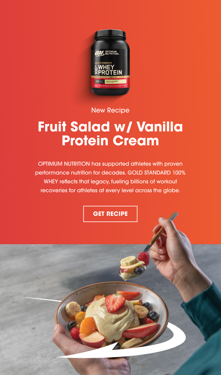 New Recipe Fruit Salad w/ Vanilla Protein Cream OPTIMUM NUTRITION has supported athletes with proven performance nutrition for decades. GOLD STANDARD 100% WHEY reflects that legacy, fueling billions of workout recoveries for athletes at every level across the globe. GET RECIPE