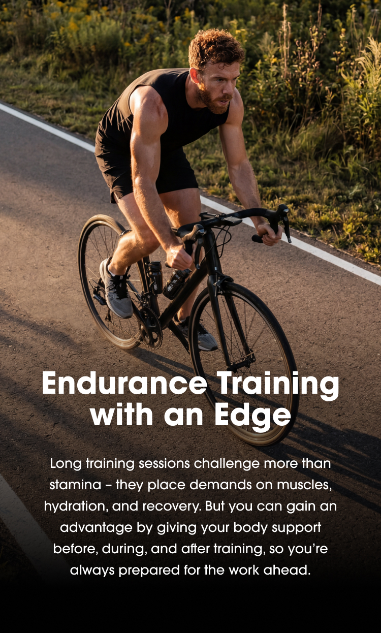 Endurance Training with an Edge, Long training sessions challenge more than stamina – they place demands on muscles, hydration, and recovery. But you can gain an advantage by giving your body support before, during, and after training, so you’re always prepared for the work ahead.