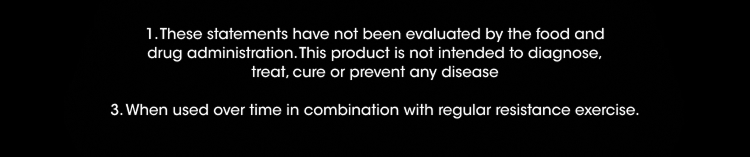 These statements have not been evaluated by the Food and Drug Administration. This product is not intended to diagnose, treat, cure or prevent any disease. When used over time in combination with regular resistance exercise.