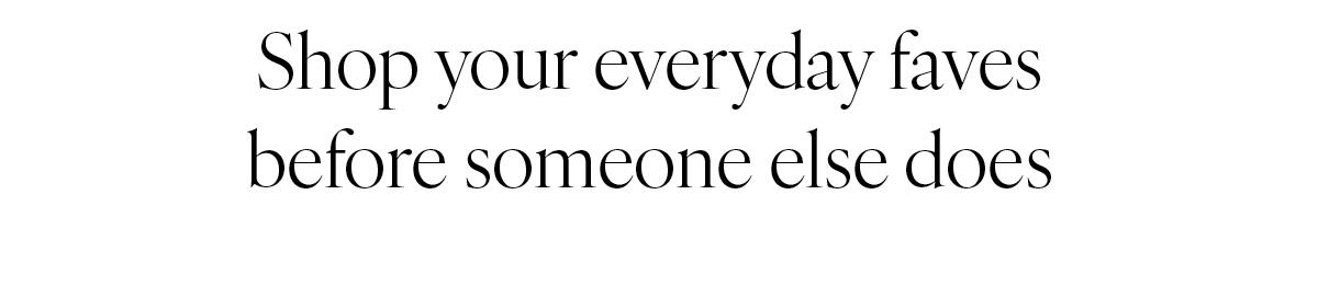 Shop your everyday faves before someone else does