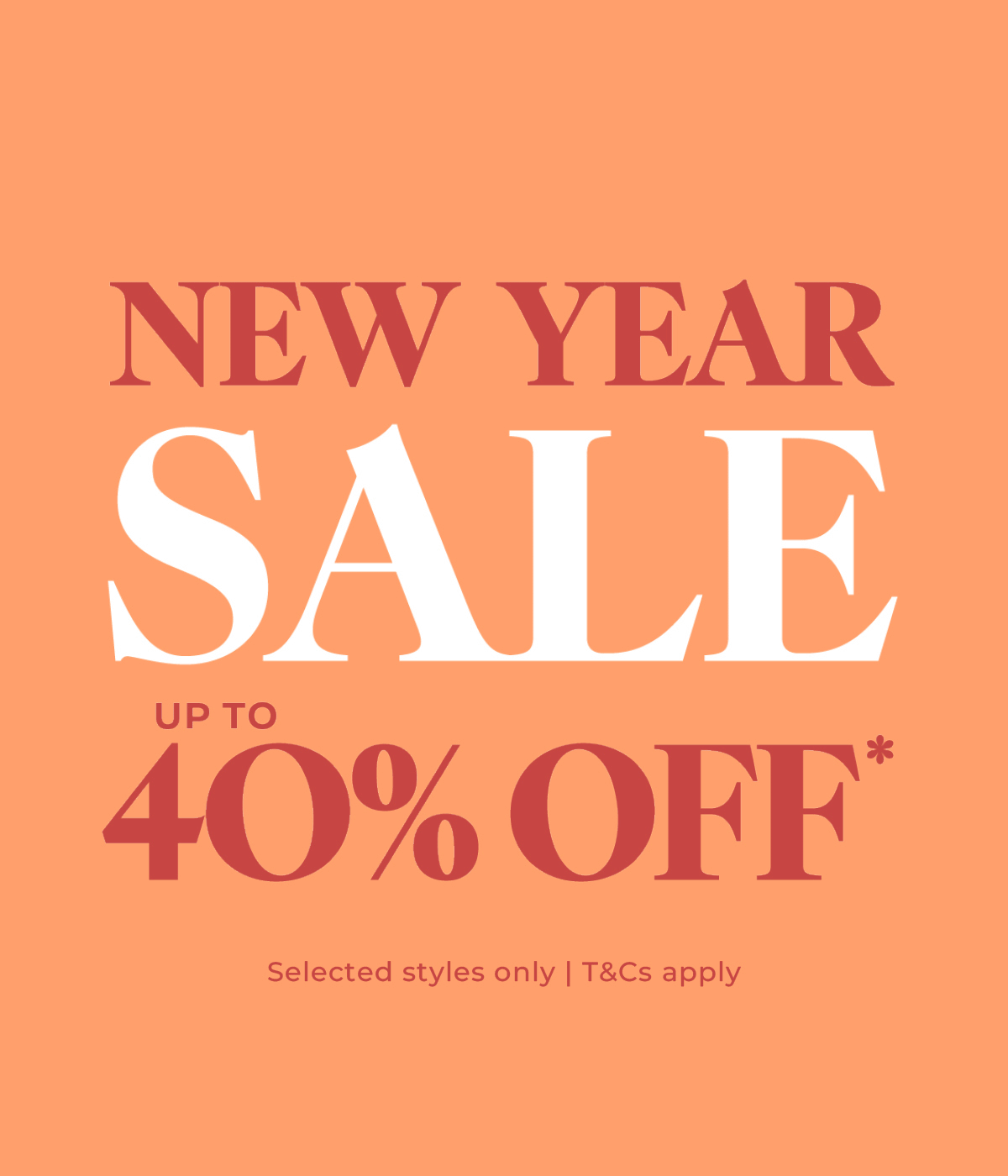 New Year Sale... Up to 40% Off* Selected Styles