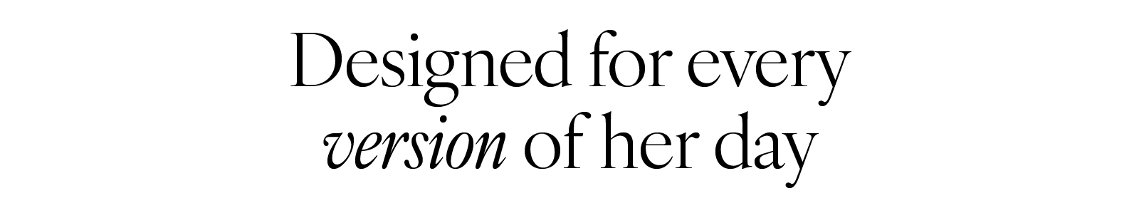 Designed for every version of her day