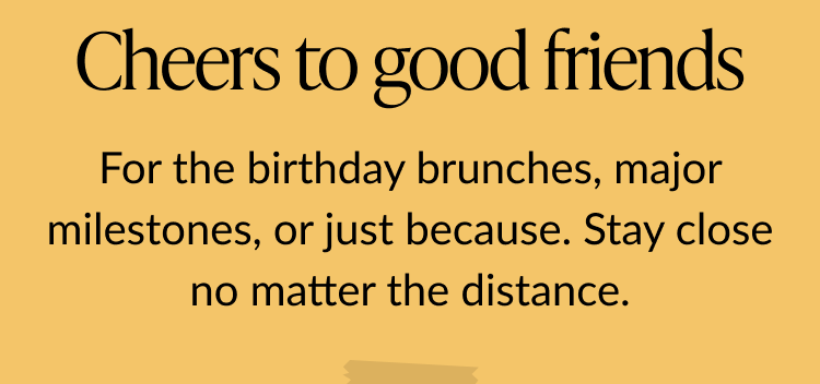 Message reading Cheers to good friends followed by For the birthday brunches, major milestones, or just because. Stay close no matter the distance on a golden background.