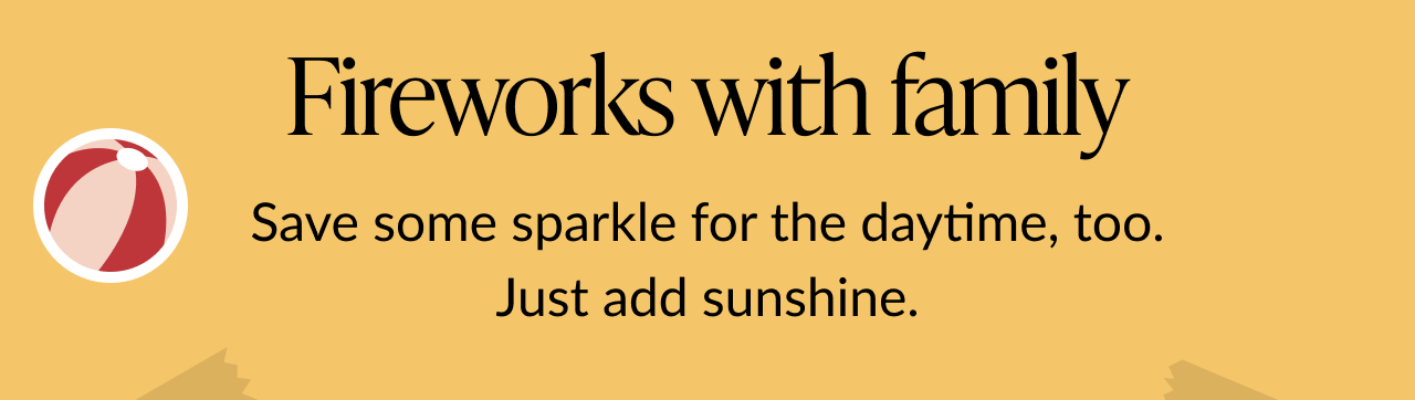 Message reading Fireworks with family followed by Save some sparkle for the daytime, too. Just add sunshine on a golden background.