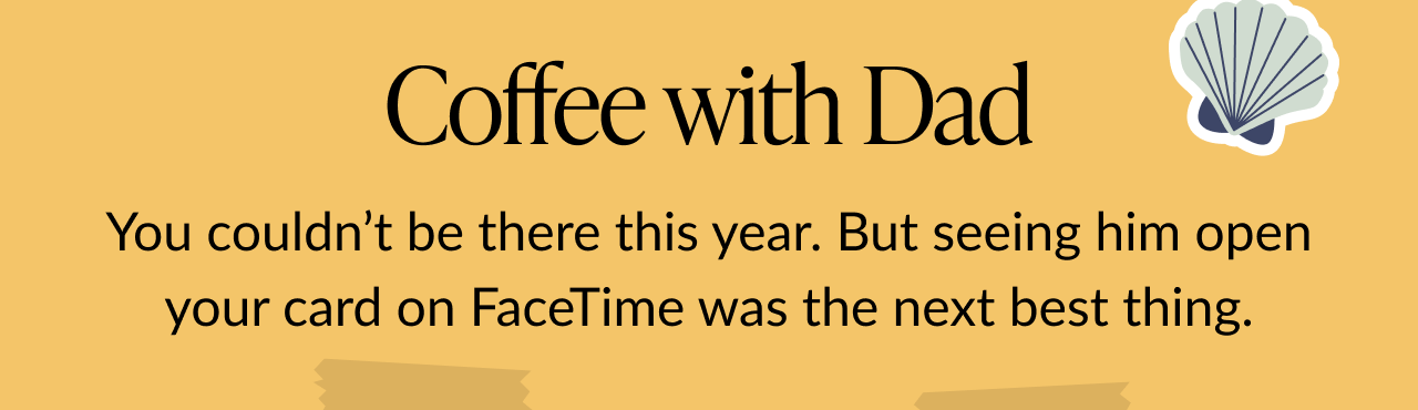 Message reading Coffee with Dad followed by You couldn’t be there this year. But seeing him open your card on FaceTime was the next best thing on a golden background.
