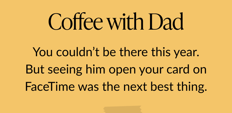 Message reading Coffee with Dad followed by You couldn’t be there this year. But seeing him open your card on FaceTime was the next best thing on a golden background.